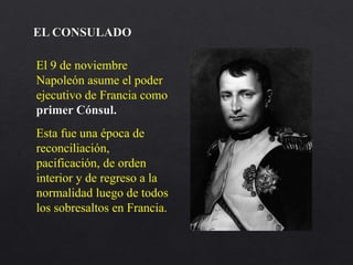 El 9 de noviembre
Napoleón asume el poder
ejecutivo de Francia como
primer Cónsul.
Esta fue una época de
reconciliación,
pacificación, de orden
interior y de regreso a la
normalidad luego de todos
los sobresaltos en Francia.
 