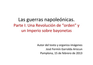 Las guerras napoleónicas.
Parte I: Una Revolución de “orden” y
    un Imperio sobre bayonetas


            Autor del texto y organiza imágenes
                  José Fermín Garralda Arizcun
              Pamplona, 15 de febrero de 2013
 