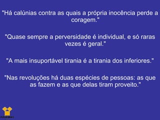 "Há calúnias contra as quais a própria inocência perde a coragem." "Quase sempre a perversidade é individual, e só raras vezes é geral." "A mais insuportável tirania é a tirania dos inferiores." "Nas revoluções há duas espécies de pessoas: as que as fazem e as que delas tiram proveito." 