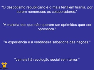 "O despotismo republicano é o mais fértil em tirania, por serem numerosos os colaboradores." "A maioria dos que não querem ser oprimidos quer ser opressora." "A experiência é a verdadeira sabedoria das nações." "Jamais há revolução social sem terror.“ 