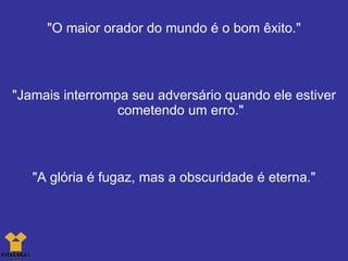 "O maior orador do mundo é o bom êxito." "Jamais interrompa seu adversário quando ele estiver cometendo um erro." "A glória é fugaz, mas a obscuridade é eterna." 