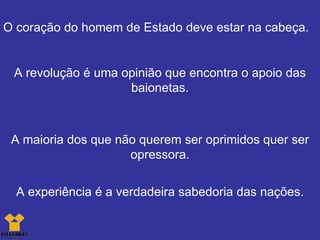 O coração do homem de Estado deve estar na cabeça. A revolução é uma opinião que encontra o apoio das baionetas. A maioria dos que não querem ser oprimidos quer ser opressora. A experiência é a verdadeira sabedoria das nações. 