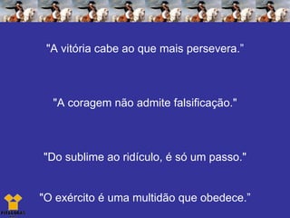 "A vitória cabe ao que mais persevera.” "A coragem não admite falsificação." "Do sublime ao ridículo, é só um passo." "O exército é uma multidão que obedece.” 