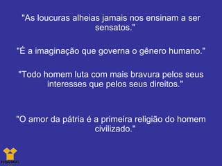 "As loucuras alheias jamais nos ensinam a ser sensatos." "É a imaginação que governa o gênero humano." "Todo homem luta com mais bravura pelos seus interesses que pelos seus direitos." "O amor da pátria é a primeira religião do homem civilizado." 