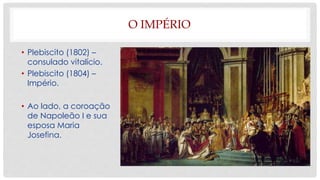 O IMPÉRIO
• Plebiscito (1802) –
consulado vitalício.
• Plebiscito (1804) –
Império.
• Ao lado, a coroação
de Napoleão I e sua
esposa Maria
Josefina.
 