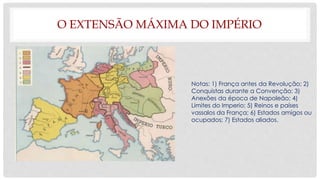 O EXTENSÃO MÁXIMA DO IMPÉRIO
Notas: 1) França antes da Revolução; 2)
Conquistas durante a Convenção; 3)
Anexões da época de Napoleão; 4)
Limites do Imperio; 5) Reinos e países
vassalos da França; 6) Estados amigos ou
ocupados; 7) Estados aliados.
 