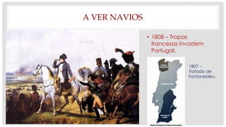 A VER NAVIOS
• 1808 – Tropas
francesas invadem
Portugal.
1807 –
Tratado de
Fontanebleu.
 