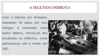 A SEGUNDA DERROTA
Com a Derrota em Waterloo,
Napoleão foi preso por seus
inimigos e mandado para
Santa Helena, minúscula ilha
localizada no Atlântico, onde
permaneceu até a morte, em
1821.
 