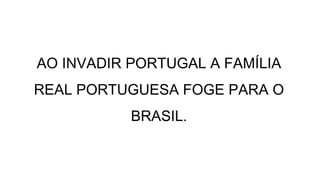 AO INVADIR PORTUGAL A FAMÍLIA
REAL PORTUGUESA FOGE PARA O
BRASIL.
 