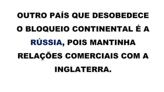 OUTRO PAÍS QUE DESOBEDECE
O BLOQUEIO CONTINENTAL É A
RÚSSIA, POIS MANTINHA
RELAÇÕES COMERCIAIS COM A
INGLATERRA.
 