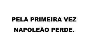 PELA PRIMEIRA VEZ
NAPOLEÃO PERDE.
 