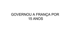 GOVERNOU A FRANÇA POR
15 ANOS
 