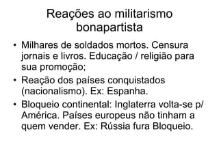 Reações ao militarismo bonapartista Milhares de soldados mortos. Censura jornais e livros. Educação / religião para sua promoção; Reação dos países conquistados (nacionalismo). Ex: Espanha. Bloqueio continental: Inglaterra volta-se p/ América. Países europeus não tinham a quem vender. Ex: Rússia fura Bloqueio. 