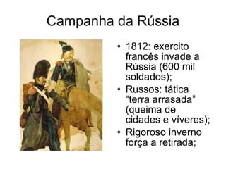 Campanha da Rússia 1812: exercito francês invade a Rússia (600 mil soldados); Russos: tática “terra arrasada” (queima de cidades e víveres); Rigoroso inverno força a retirada; 