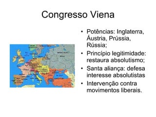 Congresso Viena Potências: Inglaterra, Áustria, Prússia, Rússia; Princípio legitimidade: restaura absolutismo; Santa aliança: defesa interesse absolutistas Intervenção contra movimentos liberais. 