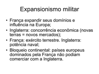 Expansionismo militar França expandir seus domínios e influência na Europa; Inglaterra: concorrência econômica (novas terras = novos mercados);  França: exército terrestre. Inglaterra: potência naval; Bloqueio continental: países europeus dominados pela França não podiam comerciar com a Inglaterra. 