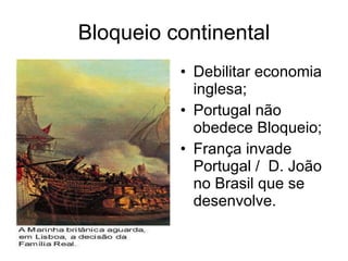 Bloqueio continental Debilitar economia inglesa; Portugal não obedece Bloqueio; França invade Portugal /  D. João no Brasil que se desenvolve. 