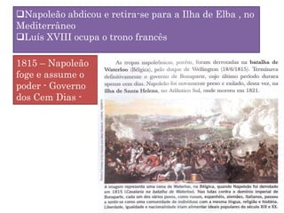 Napoleão abdicou e retira-se para a Ilha de Elba , no
Mediterrâneo
Luís XVIII ocupa o trono francês
1815 – Napoleão
foge e assume o
poder - Governo
dos Cem Dias -
 