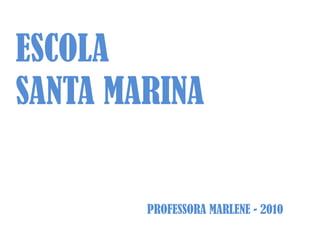 ESCOLA
SANTA MARINA
PROFESSORA MARLENE - 2010
 