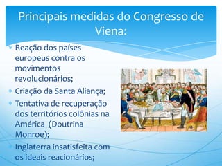 Reação dos países
europeus contra os
movimentos
revolucionários;
Criação da Santa Aliança;
Tentativa de recuperação
dos territórios colônias na
América (Doutrina
Monroe);
Inglaterra insatisfeita com
os ideais reacionários;
Principais medidas do Congresso de
Viena:
 