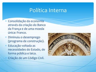 Política Interna
Consolidação da economia
através da criação do Banco
da França e de uma moeda
única: Franco.
Diminuiu o desemprego
(programa de construção).
Educação voltada as
necessidades do Estado, de
forma pública e laica.
Criação de um Código Civil.
 