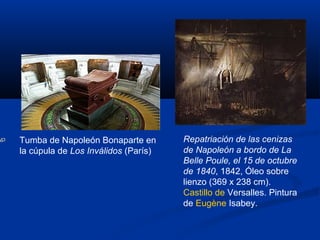 Tumba de Napoleón Bonaparte en
la cúpula de Los Inválidos (París)
Repatriación de las cenizas
de Napoleón a bordo de La
Belle Poule, el 15 de octubre
de 1840, 1842, Óleo sobre
lienzo (369 x 238 cm).
Castillo de Versalles. Pintura
de Eugène Isabey.
 