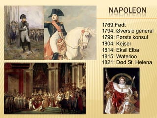 Napoleon 1769:Født 1794: Øverste general 1799: Første konsul 1804: Kejser 1814: Eksil Elba 1815: Waterloo 1821: Død St. Helena 