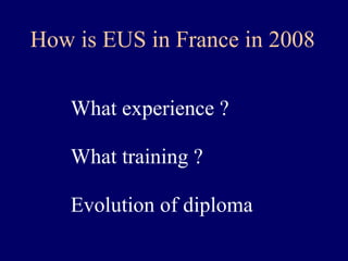 How is EUS in France in 2008 What experience ? What training ? Evolution of diploma 
