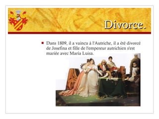 Divorce. Dans 1809, il a vaincu à l'Autriche, il a été divorcé de Josefina et fille de l'empereur autrichien s'est mariée avec María Luisa. 