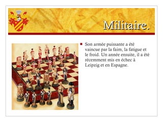 Militaire. Son armée puissante a été vaincue par la faim, la fatigue et le froid. Un année ensuite, il a été récemment mis en échec à Leipzig et en Espagne. 