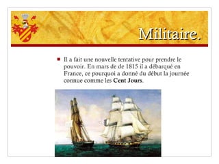 Militaire. Il a fait une nouvelle tentative pour prendre le pouvoir. En mars de de 1815 il a débarqué en France, ce pourquoi a donné du début la journée connue comme les  Cent Jours . 