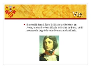 Vie. il a étudié dans l'École Militaire de Brienne, en Aube, et ensuite dans l'École Militaire de Paris, où il a obtenu le degré de sous-lieutenant d'artillerie. 
