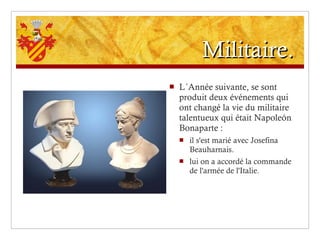 Militaire. L´Année suivante, se sont produit deux événements qui ont changé la vie du militaire talentueux qui était Napoleón Bonaparte :  il s'est marié avec Josefina Beauharnais. lui on a accordé la commande de l'armée de l'Italie. 
