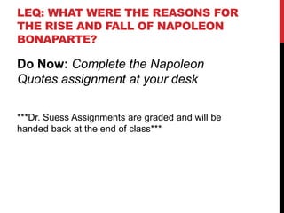 LEQ: WHAT WERE THE REASONS FOR
THE RISE AND FALL OF NAPOLEON
BONAPARTE?

Do Now: Complete the Napoleon
Quotes assignment at your desk

***Dr. Suess Assignments are graded and will be
handed back at the end of class***
 
