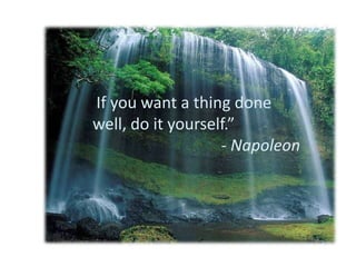 “
“If you want a thing done
well, do it yourself.”
- Napoleon
 