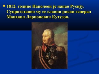 

1812. године Наполеон је напао Русију.
Супротставио му се славни риски генерал
Маихаил Ларионович Кутузов.

 