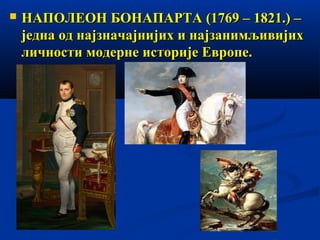 

НАПОЛЕОН БОНАПАРТА (1769 – 1821.) –
једна од најзначајнијих и најзанимљивијих
личности модерне историје Европе.

 