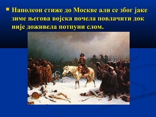 

Наполеон стиже до Москве али се због јаке
зиме његова војска почела повлачити док
није доживела потпуни слом.

 