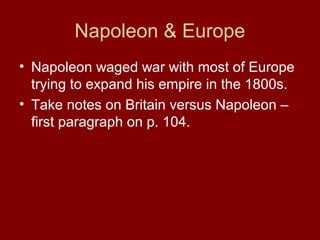 Napoleon & Europe
• Napoleon waged war with most of Europe
trying to expand his empire in the 1800s.
• Take notes on Britain versus Napoleon –
first paragraph on p. 104.
 