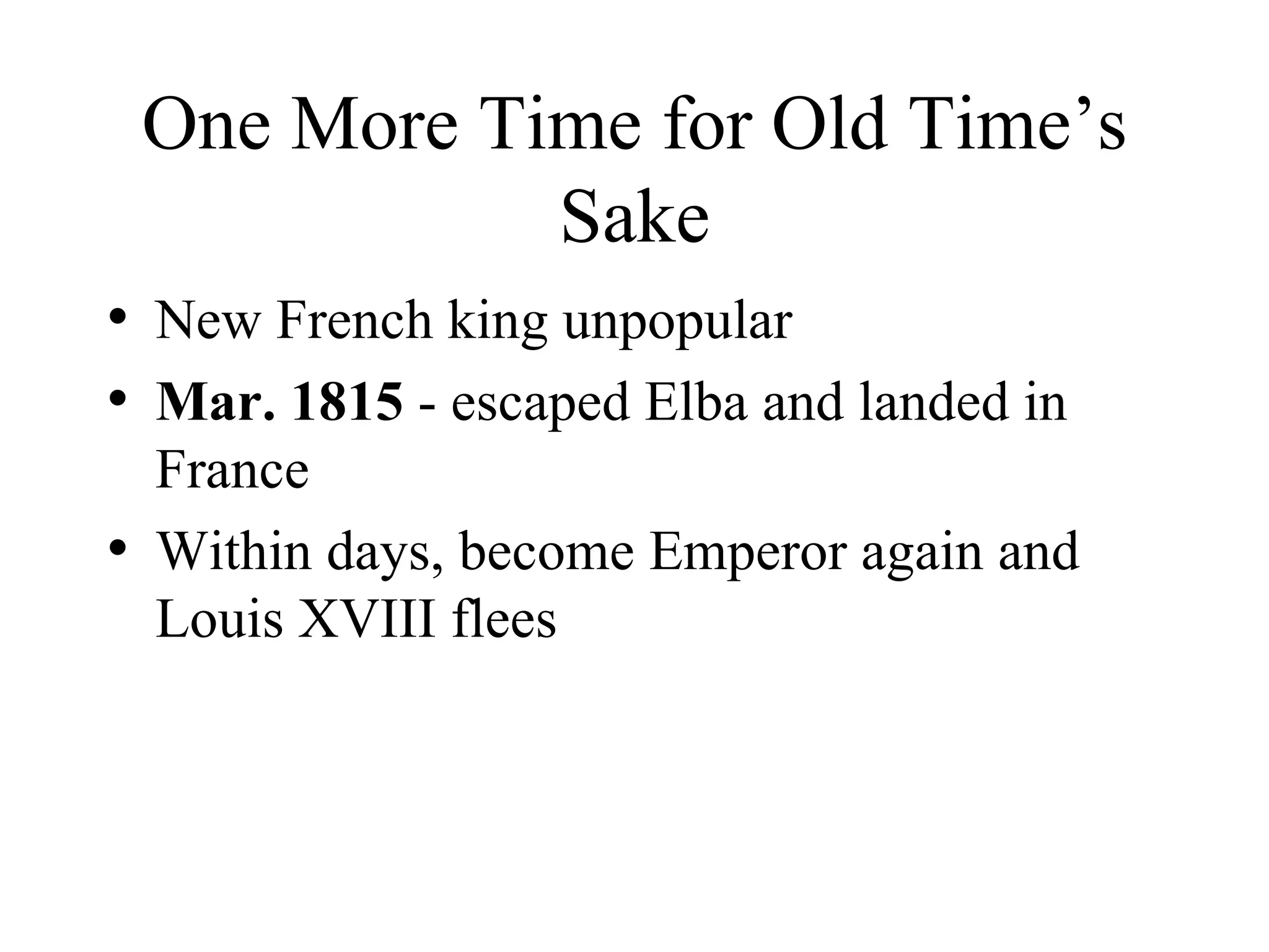 One More Time for Old Time’s Sake New French king unpopular Mar. 1815  - escaped Elba and landed in France Within days, become Emperor again and Louis XVIII flees 