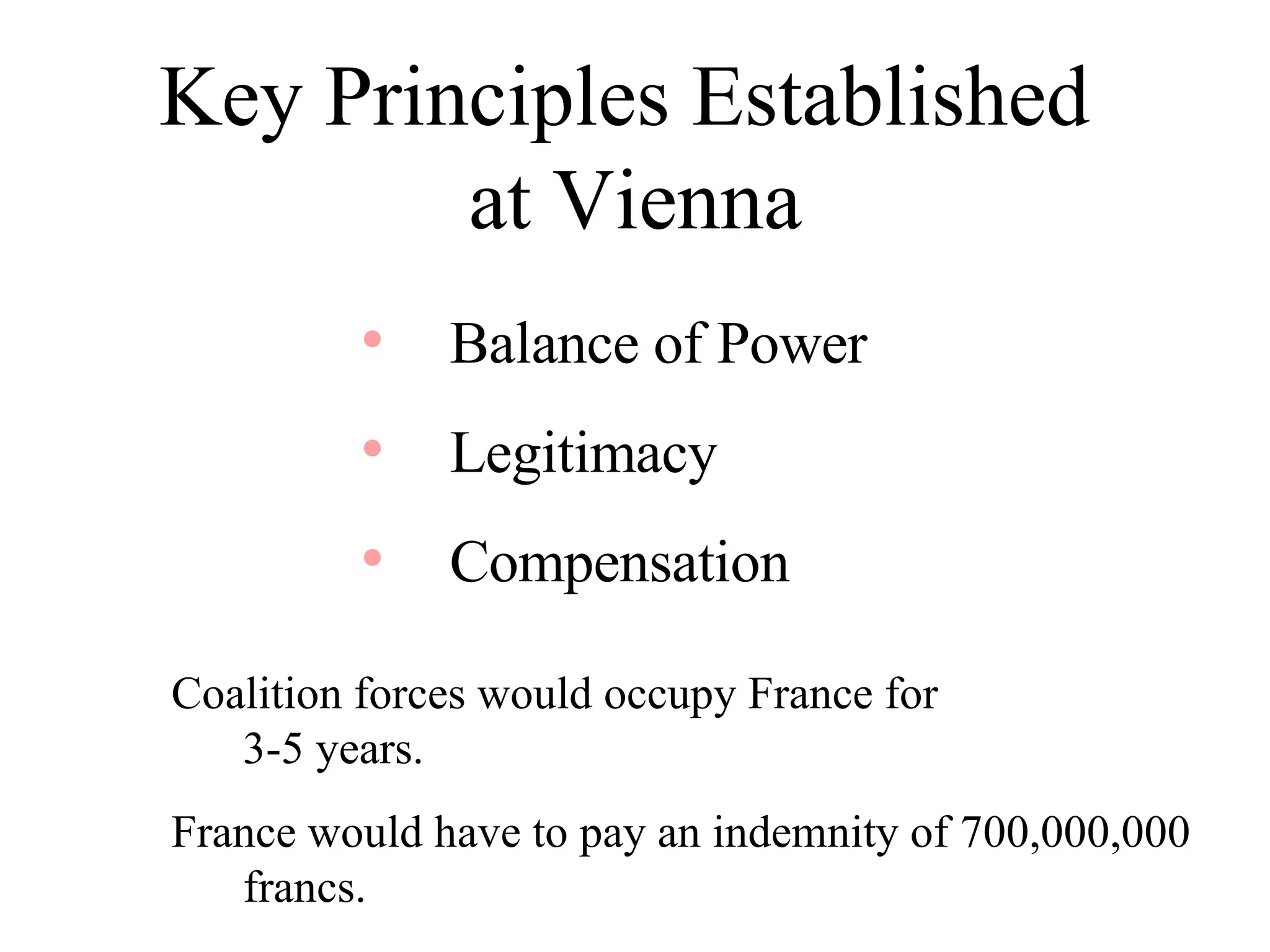 Key Principles Established  at Vienna Balance of Power Legitimacy Compensation Coalition forces would occupy France for  3-5 years. France would have to pay an indemnity of 700,000,000 francs. 