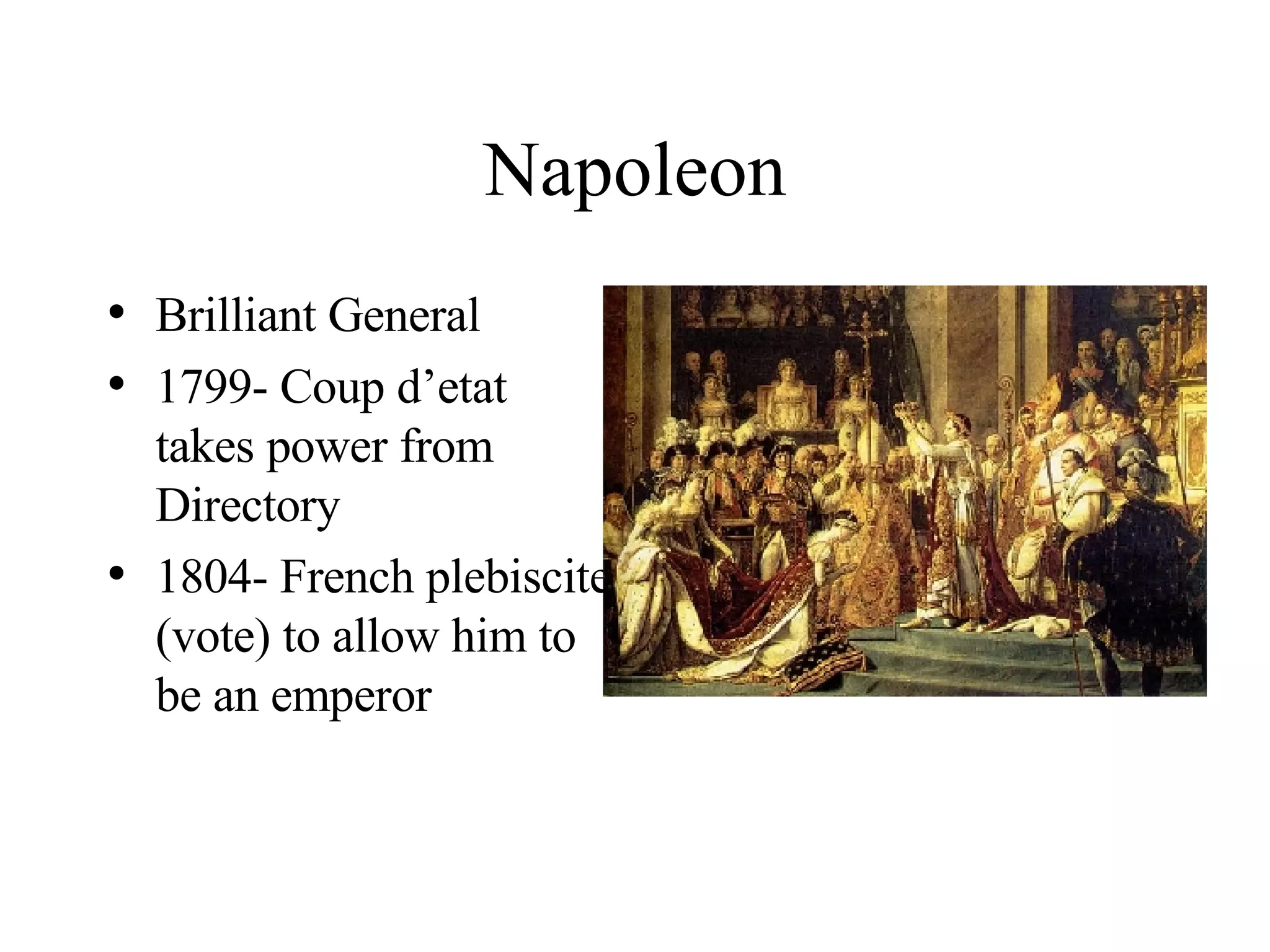 Napoleon Brilliant General 1799- Coup d’etat takes power from Directory 1804- French plebiscite (vote) to allow him to be an emperor 