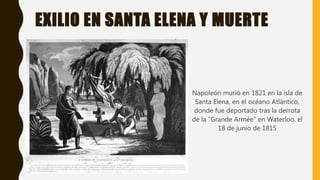 EXILIO EN SANTA ELENA Y MUERTE
Napoleón murió en 1821 en la isla de
Santa Elena, en el océano Atlántico,
donde fue deportado tras la derrota
de la "Grande Armée" en Waterloo, el
18 de junio de 1815
 