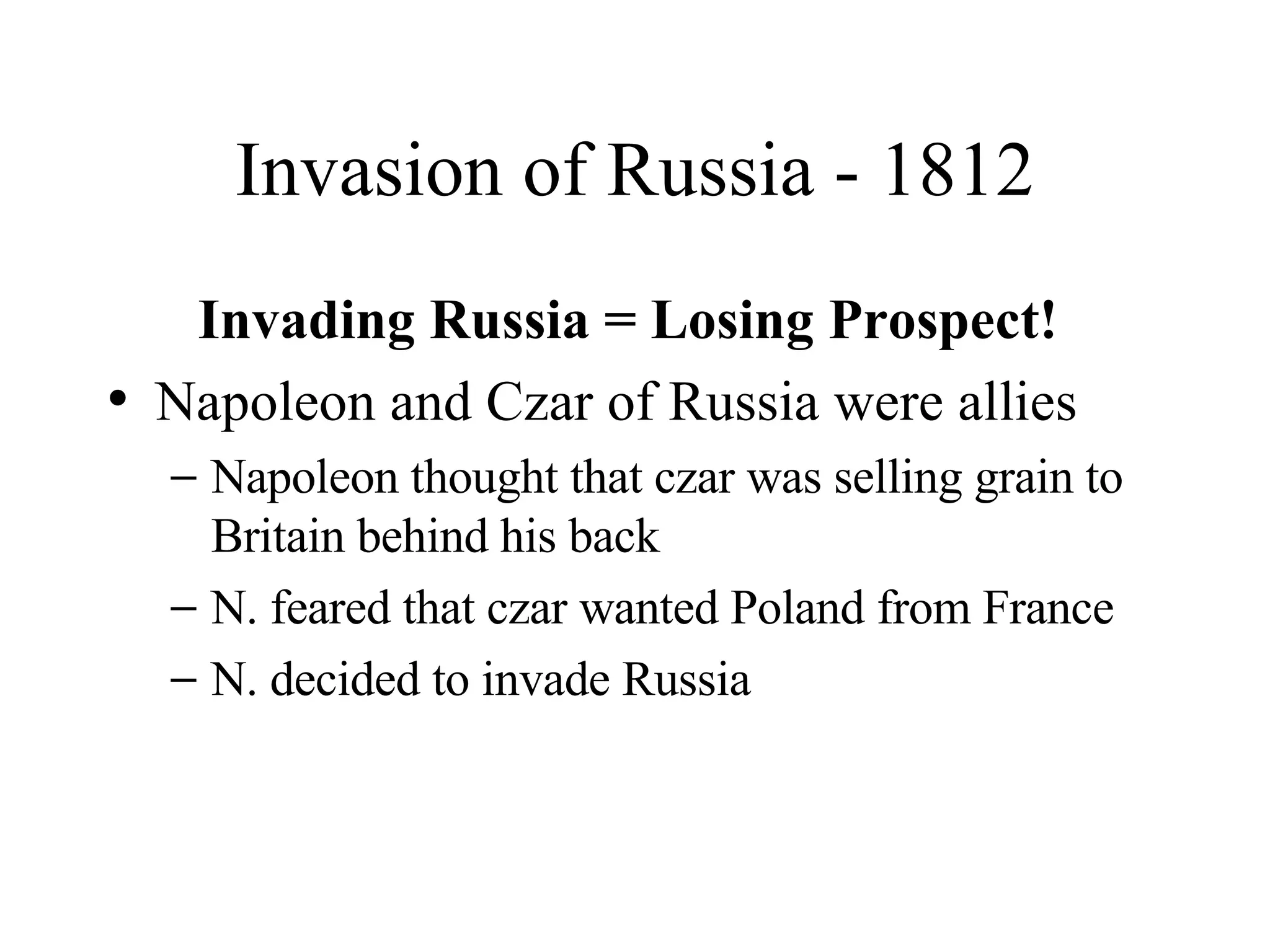 Invasion of Russia - 1812 Invading Russia = Losing Prospect!  Napoleon and Czar of Russia were allies Napoleon thought that czar was selling grain to Britain behind his back N. feared that czar wanted Poland from France N. decided to invade Russia 