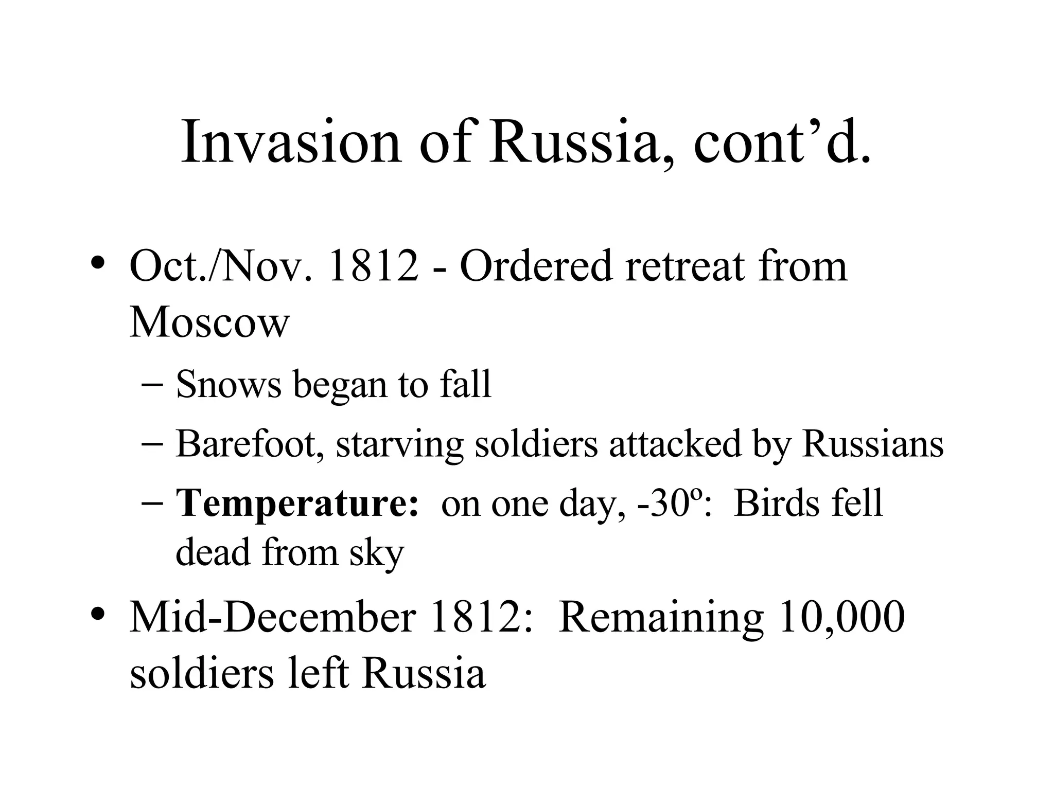 Invasion of Russia, cont’d. Oct./Nov. 1812 - Ordered retreat from Moscow Snows began to fall Barefoot, starving soldiers attacked by Russians Temperature:  on one day, -30º:  Birds fell dead from sky Mid-December 1812:  Remaining 10,000 soldiers left Russia 