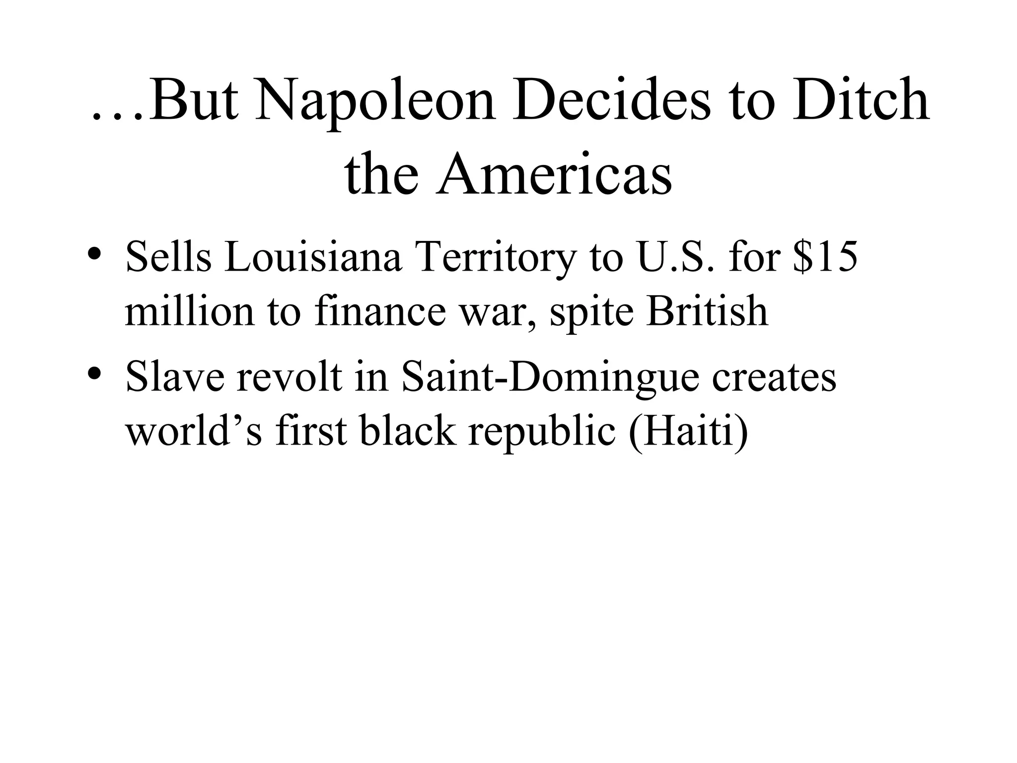 …But Napoleon Decides to Ditch the Americas Sells Louisiana Territory to U.S. for $15 million to finance war, spite British Slave revolt in Saint-Domingue creates world’s first black republic (Haiti) 