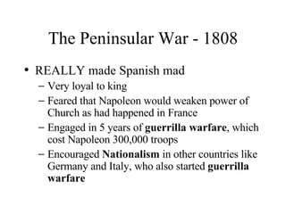 The Peninsular War - 1808 REALLY made Spanish mad Very loyal to king Feared that Napoleon would weaken power of Church as had happened in France Engaged in 5 years of  guerrilla warfare , which cost Napoleon 300,000 troops Encouraged  Nationalism  in other countries like Germany and Italy, who also started  guerrilla warfare 