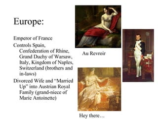 Europe: Emperor of France Controls Spain, Confederation of Rhine, Grand Duchy of Warsaw, Italy, Kingdom of Naples, Switzerland (brothers and in-laws) Divorced Wife and “Married Up” into Austrian Royal Family (grand-niece of Marie Antoinette) Au Revroir Hey there… 