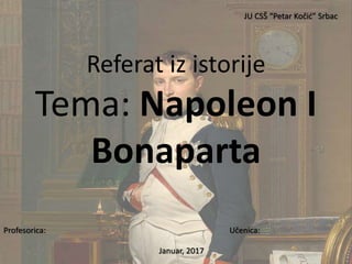 Referat iz istorije
Tema: Napoleon I
Bonaparta
Profesorica: Učenica:
Januar, 2017
JU CSŠ “Petar Kočić” Srbac
 