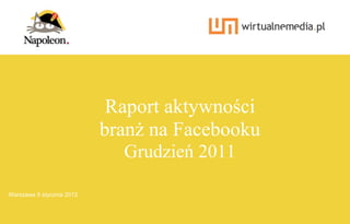 Raport aktywności
                           branż na Facebooku
                             Grudzień 2011

Warszawa 5 stycznia 2012
  1   | 19                            Raport aktywności branż na Facebooku za grudzień 2011
 